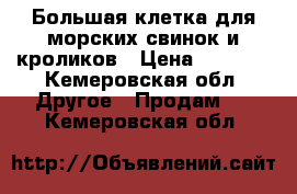 Большая клетка для морских свинок и кроликов › Цена ­ 2 500 - Кемеровская обл. Другое » Продам   . Кемеровская обл.